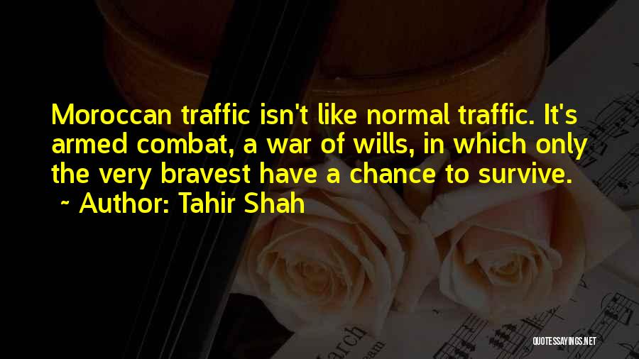 Tahir Shah Quotes: Moroccan Traffic Isn't Like Normal Traffic. It's Armed Combat, A War Of Wills, In Which Only The Very Bravest Have