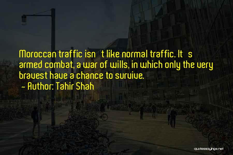 Tahir Shah Quotes: Moroccan Traffic Isn't Like Normal Traffic. It's Armed Combat, A War Of Wills, In Which Only The Very Bravest Have