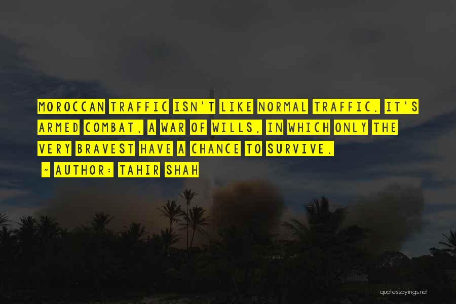 Tahir Shah Quotes: Moroccan Traffic Isn't Like Normal Traffic. It's Armed Combat, A War Of Wills, In Which Only The Very Bravest Have