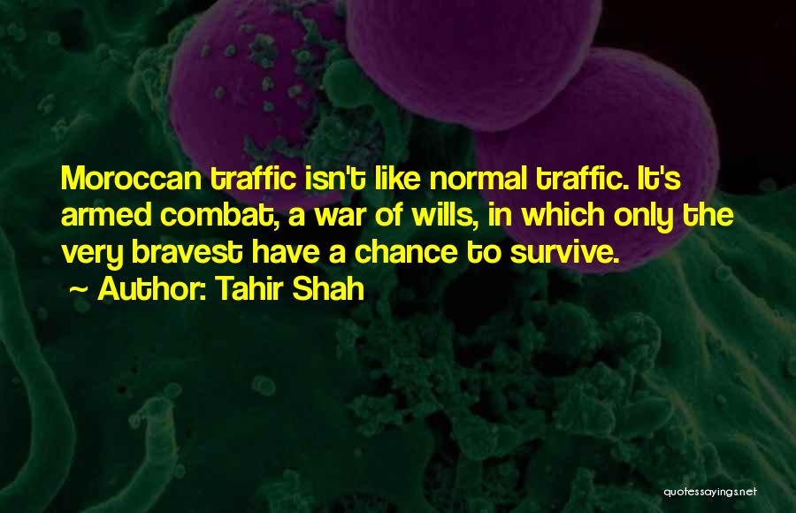 Tahir Shah Quotes: Moroccan Traffic Isn't Like Normal Traffic. It's Armed Combat, A War Of Wills, In Which Only The Very Bravest Have