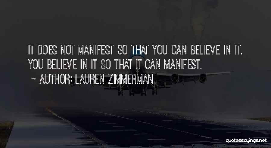 Lauren Zimmerman Quotes: It Does Not Manifest So That You Can Believe In It. You Believe In It So That It Can Manifest.