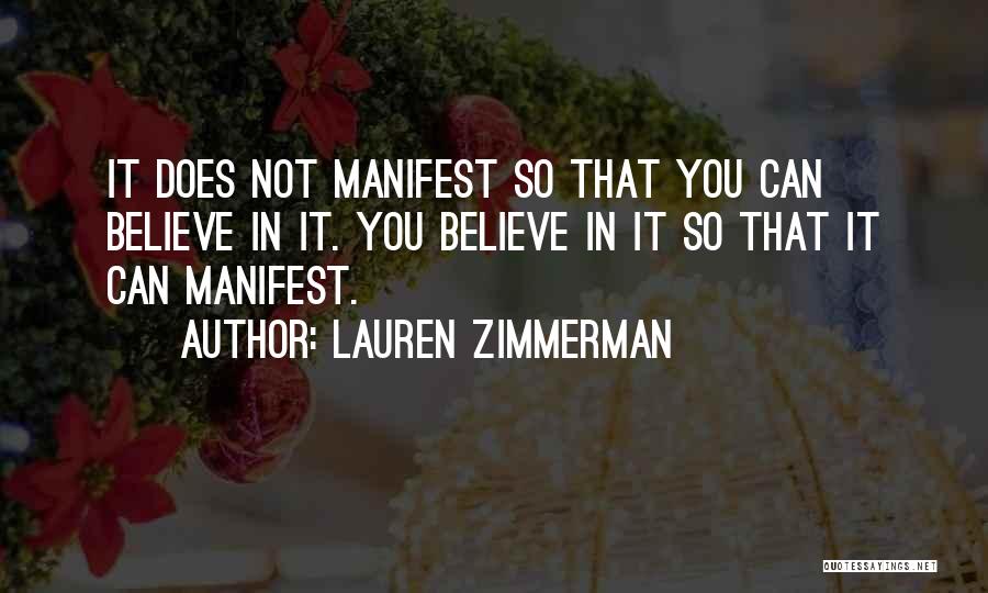 Lauren Zimmerman Quotes: It Does Not Manifest So That You Can Believe In It. You Believe In It So That It Can Manifest.