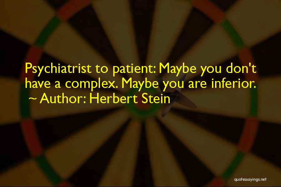 Herbert Stein Quotes: Psychiatrist To Patient: Maybe You Don't Have A Complex. Maybe You Are Inferior.