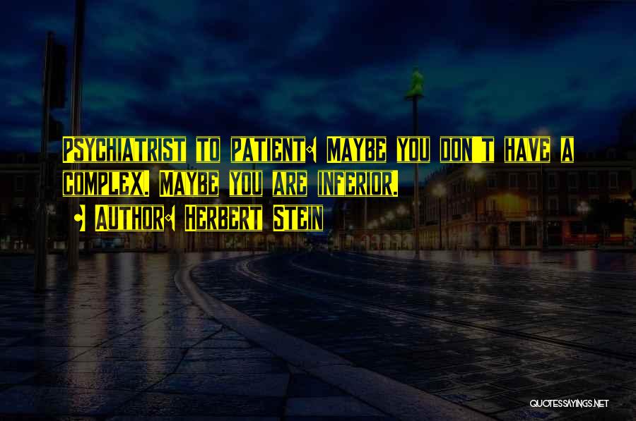 Herbert Stein Quotes: Psychiatrist To Patient: Maybe You Don't Have A Complex. Maybe You Are Inferior.