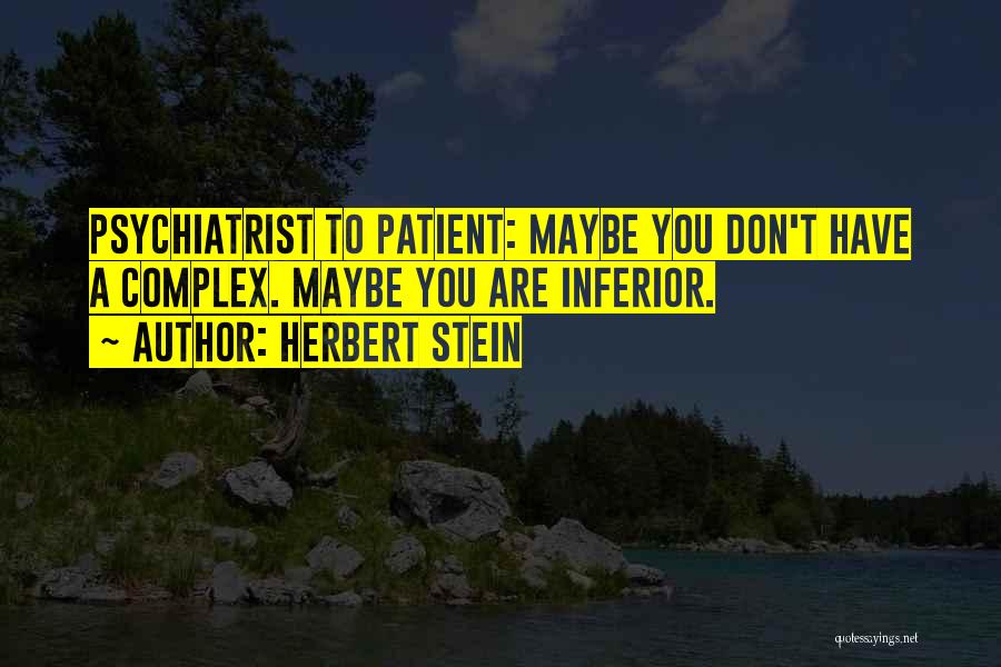 Herbert Stein Quotes: Psychiatrist To Patient: Maybe You Don't Have A Complex. Maybe You Are Inferior.