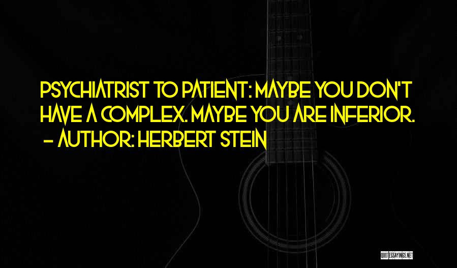 Herbert Stein Quotes: Psychiatrist To Patient: Maybe You Don't Have A Complex. Maybe You Are Inferior.