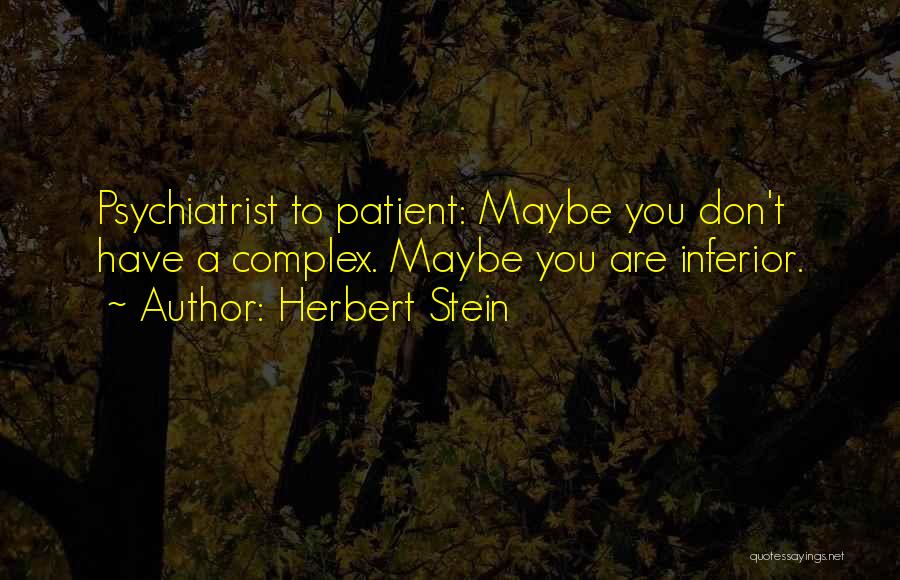 Herbert Stein Quotes: Psychiatrist To Patient: Maybe You Don't Have A Complex. Maybe You Are Inferior.