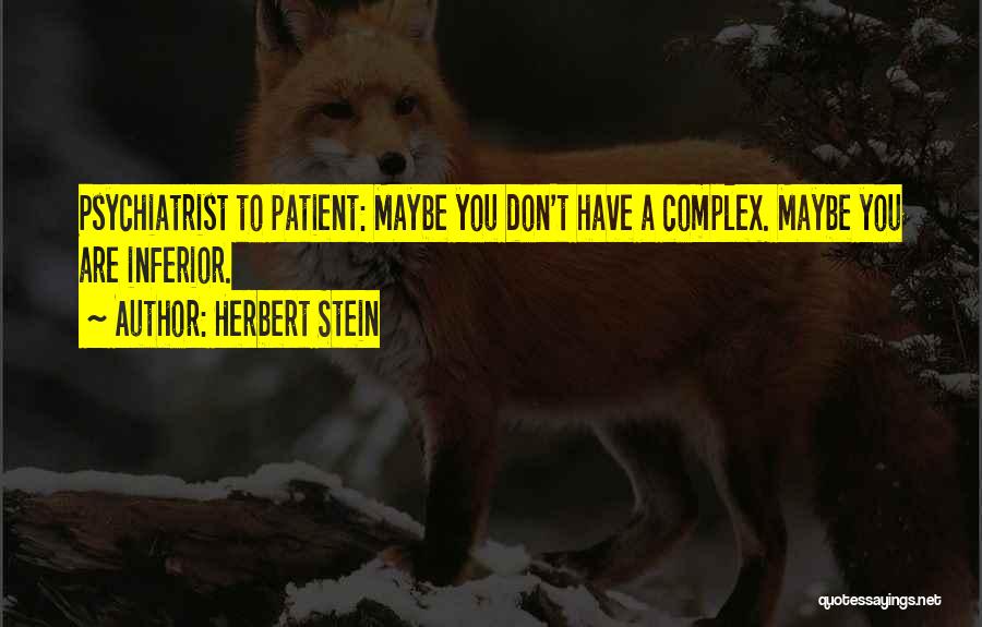 Herbert Stein Quotes: Psychiatrist To Patient: Maybe You Don't Have A Complex. Maybe You Are Inferior.