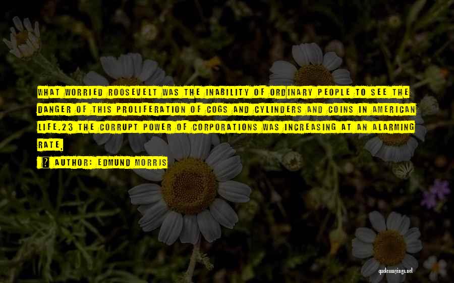 Edmund Morris Quotes: What Worried Roosevelt Was The Inability Of Ordinary People To See The Danger Of This Proliferation Of Cogs And Cylinders