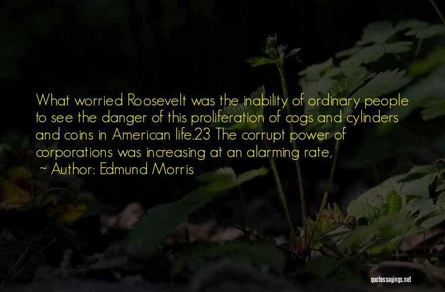 Edmund Morris Quotes: What Worried Roosevelt Was The Inability Of Ordinary People To See The Danger Of This Proliferation Of Cogs And Cylinders