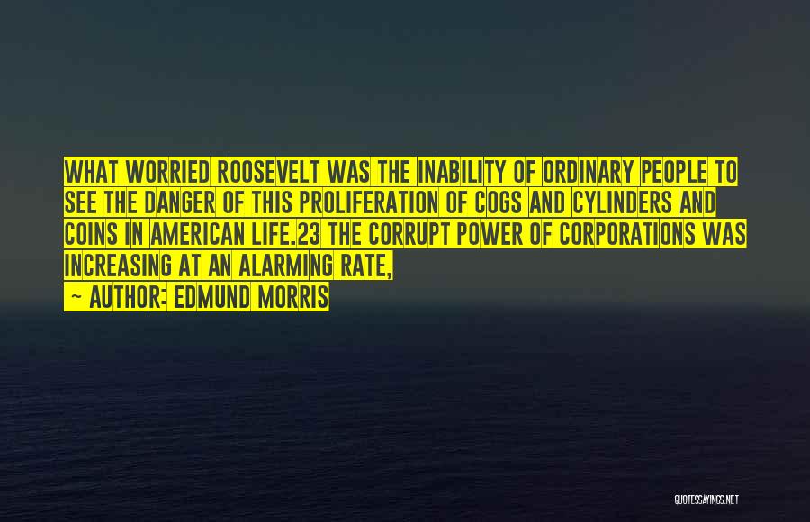 Edmund Morris Quotes: What Worried Roosevelt Was The Inability Of Ordinary People To See The Danger Of This Proliferation Of Cogs And Cylinders