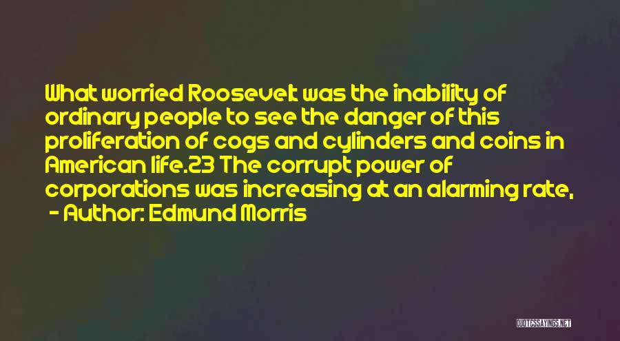 Edmund Morris Quotes: What Worried Roosevelt Was The Inability Of Ordinary People To See The Danger Of This Proliferation Of Cogs And Cylinders
