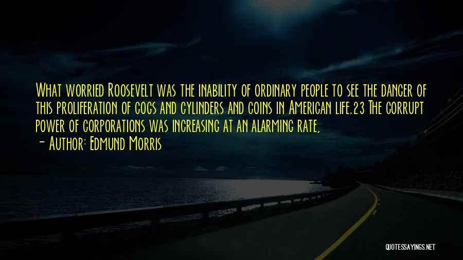 Edmund Morris Quotes: What Worried Roosevelt Was The Inability Of Ordinary People To See The Danger Of This Proliferation Of Cogs And Cylinders