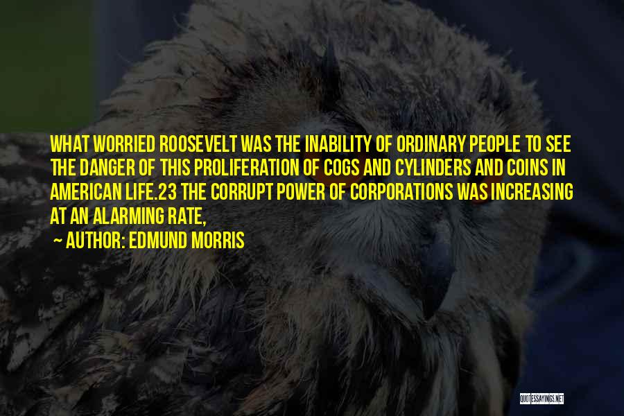 Edmund Morris Quotes: What Worried Roosevelt Was The Inability Of Ordinary People To See The Danger Of This Proliferation Of Cogs And Cylinders