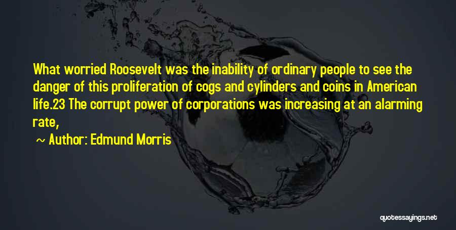Edmund Morris Quotes: What Worried Roosevelt Was The Inability Of Ordinary People To See The Danger Of This Proliferation Of Cogs And Cylinders