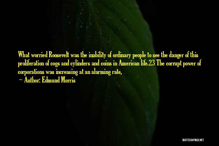Edmund Morris Quotes: What Worried Roosevelt Was The Inability Of Ordinary People To See The Danger Of This Proliferation Of Cogs And Cylinders