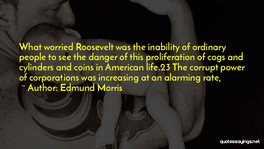 Edmund Morris Quotes: What Worried Roosevelt Was The Inability Of Ordinary People To See The Danger Of This Proliferation Of Cogs And Cylinders