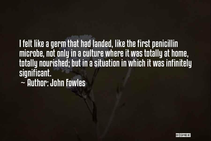 John Fowles Quotes: I Felt Like A Germ That Had Landed, Like The First Penicillin Microbe, Not Only In A Culture Where It