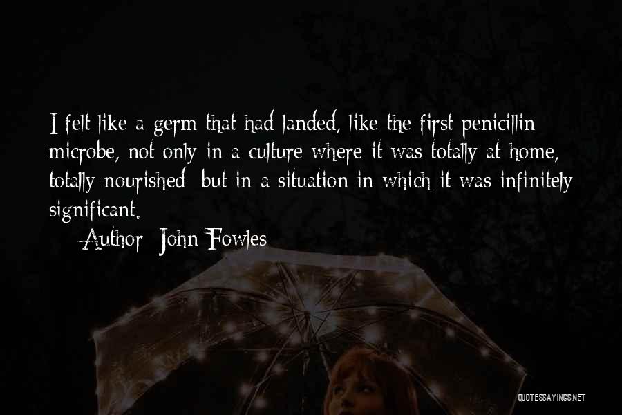 John Fowles Quotes: I Felt Like A Germ That Had Landed, Like The First Penicillin Microbe, Not Only In A Culture Where It