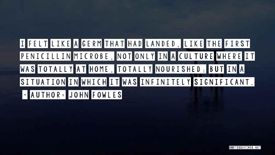 John Fowles Quotes: I Felt Like A Germ That Had Landed, Like The First Penicillin Microbe, Not Only In A Culture Where It