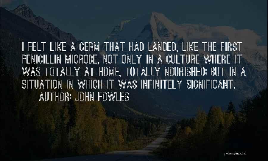 John Fowles Quotes: I Felt Like A Germ That Had Landed, Like The First Penicillin Microbe, Not Only In A Culture Where It