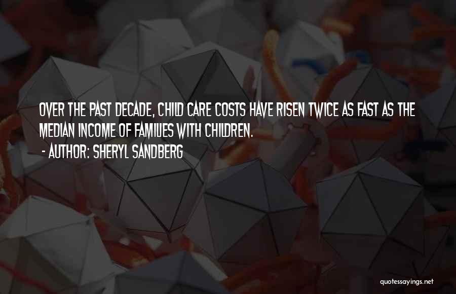 Sheryl Sandberg Quotes: Over The Past Decade, Child Care Costs Have Risen Twice As Fast As The Median Income Of Families With Children.
