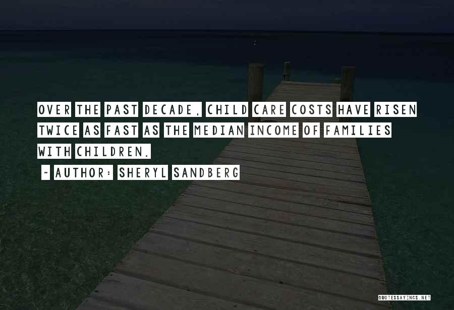 Sheryl Sandberg Quotes: Over The Past Decade, Child Care Costs Have Risen Twice As Fast As The Median Income Of Families With Children.