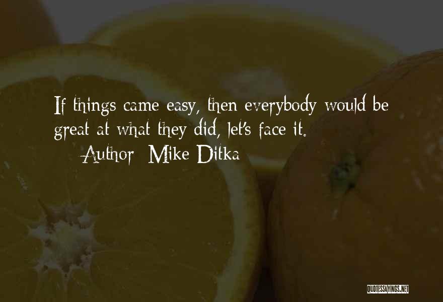 Mike Ditka Quotes: If Things Came Easy, Then Everybody Would Be Great At What They Did, Let's Face It.