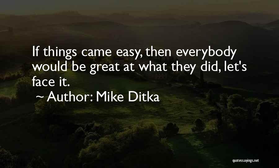 Mike Ditka Quotes: If Things Came Easy, Then Everybody Would Be Great At What They Did, Let's Face It.