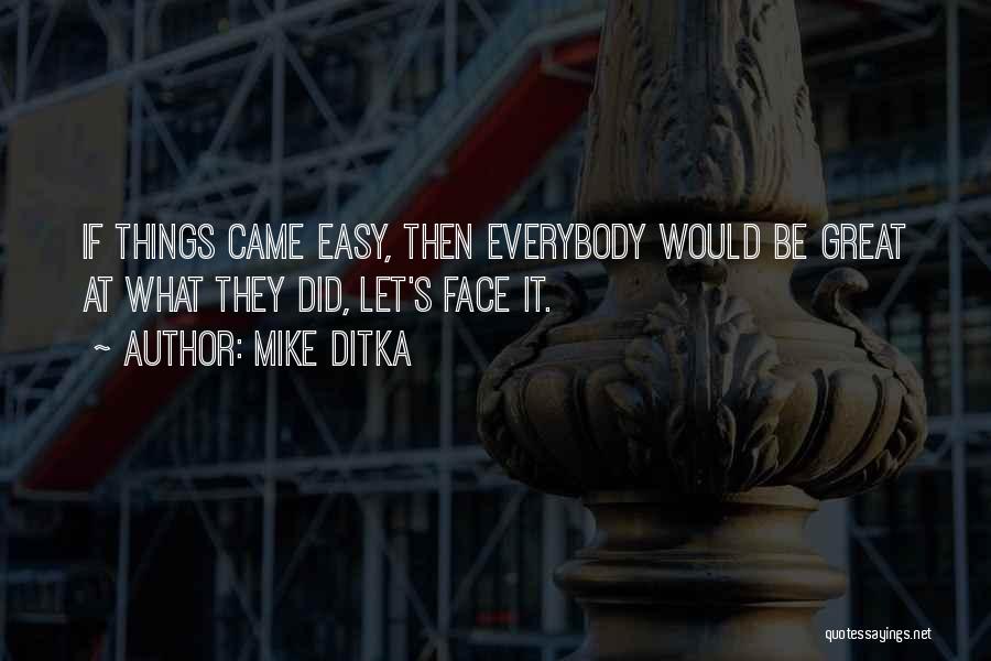 Mike Ditka Quotes: If Things Came Easy, Then Everybody Would Be Great At What They Did, Let's Face It.