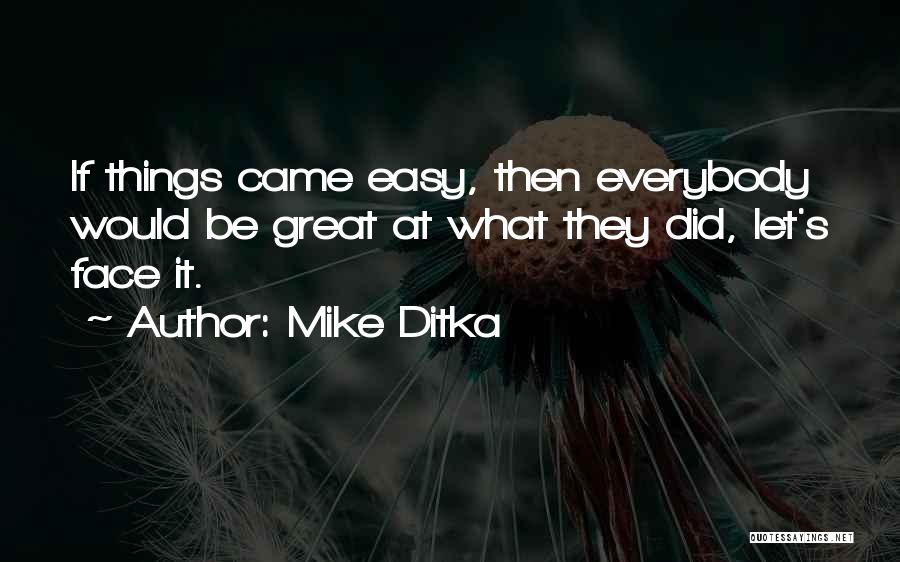 Mike Ditka Quotes: If Things Came Easy, Then Everybody Would Be Great At What They Did, Let's Face It.