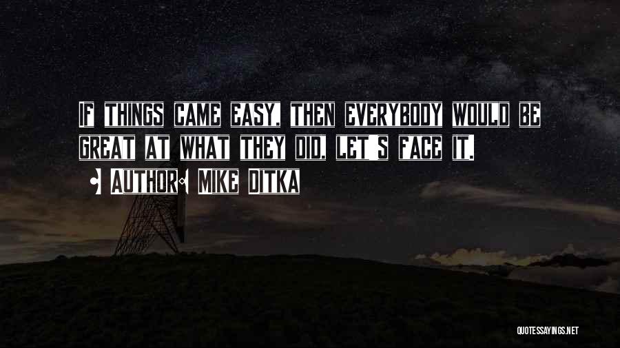 Mike Ditka Quotes: If Things Came Easy, Then Everybody Would Be Great At What They Did, Let's Face It.