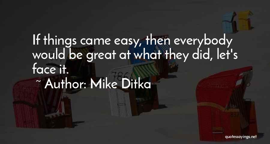 Mike Ditka Quotes: If Things Came Easy, Then Everybody Would Be Great At What They Did, Let's Face It.