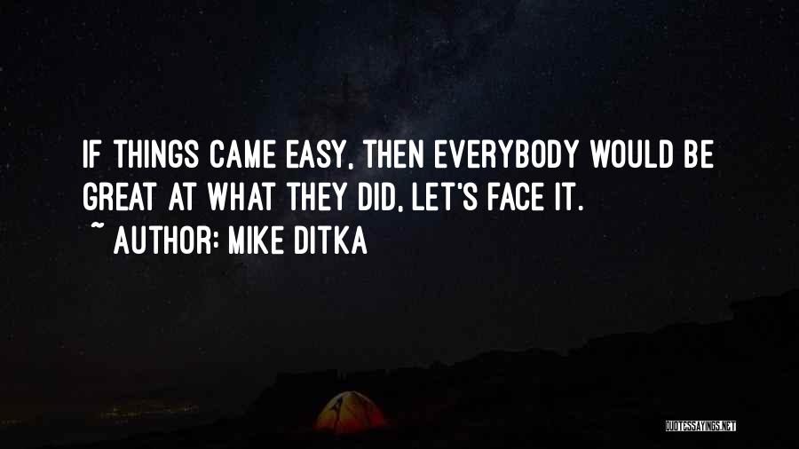 Mike Ditka Quotes: If Things Came Easy, Then Everybody Would Be Great At What They Did, Let's Face It.