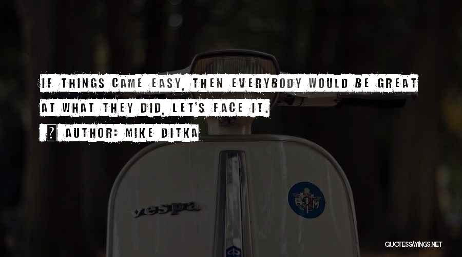 Mike Ditka Quotes: If Things Came Easy, Then Everybody Would Be Great At What They Did, Let's Face It.