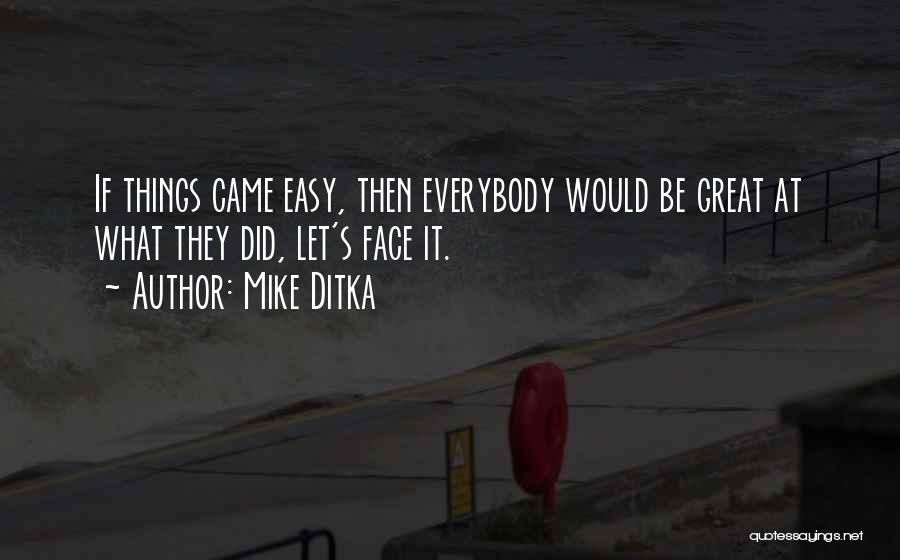 Mike Ditka Quotes: If Things Came Easy, Then Everybody Would Be Great At What They Did, Let's Face It.