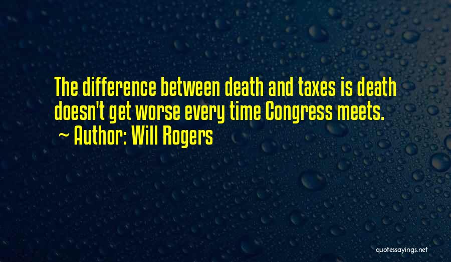 Will Rogers Quotes: The Difference Between Death And Taxes Is Death Doesn't Get Worse Every Time Congress Meets.