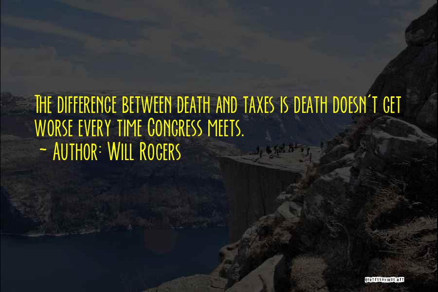 Will Rogers Quotes: The Difference Between Death And Taxes Is Death Doesn't Get Worse Every Time Congress Meets.