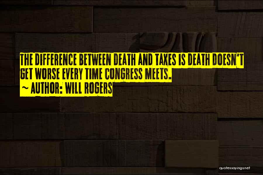 Will Rogers Quotes: The Difference Between Death And Taxes Is Death Doesn't Get Worse Every Time Congress Meets.