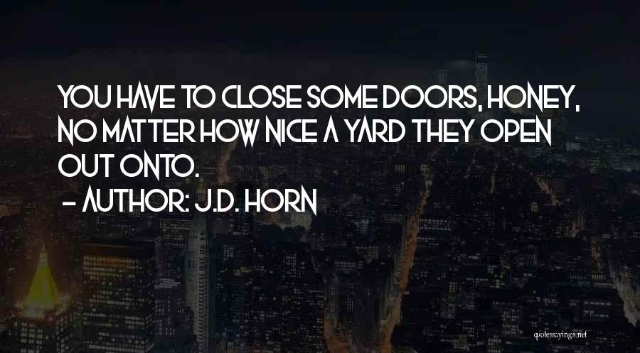 J.D. Horn Quotes: You Have To Close Some Doors, Honey, No Matter How Nice A Yard They Open Out Onto.