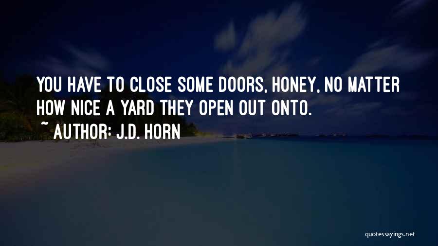 J.D. Horn Quotes: You Have To Close Some Doors, Honey, No Matter How Nice A Yard They Open Out Onto.