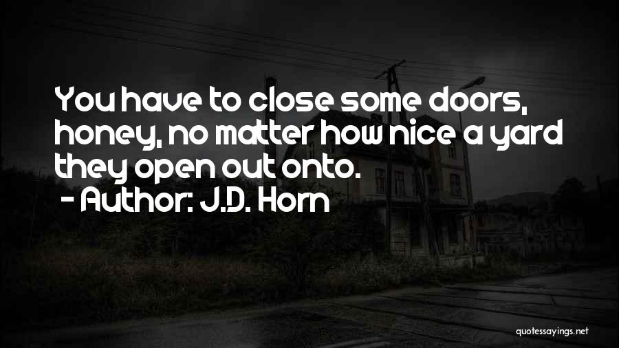 J.D. Horn Quotes: You Have To Close Some Doors, Honey, No Matter How Nice A Yard They Open Out Onto.