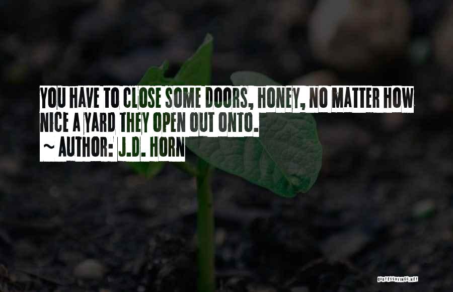 J.D. Horn Quotes: You Have To Close Some Doors, Honey, No Matter How Nice A Yard They Open Out Onto.