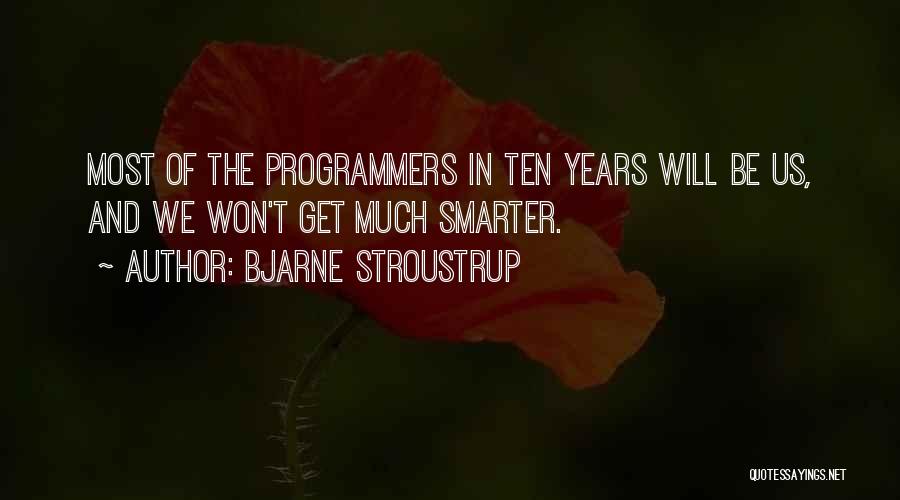 Bjarne Stroustrup Quotes: Most Of The Programmers In Ten Years Will Be Us, And We Won't Get Much Smarter.