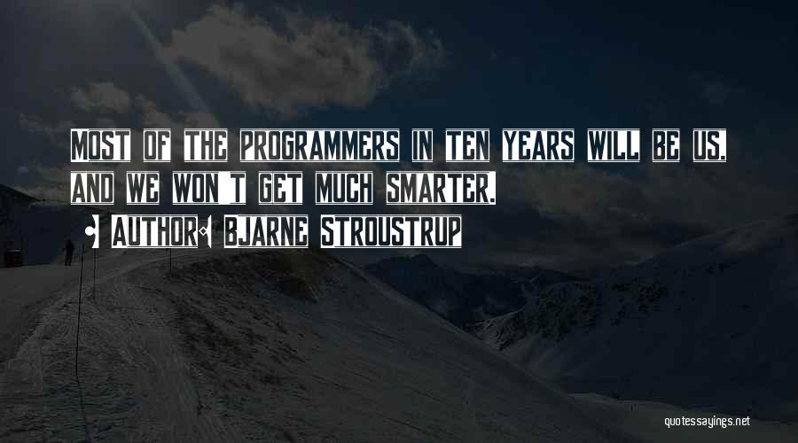 Bjarne Stroustrup Quotes: Most Of The Programmers In Ten Years Will Be Us, And We Won't Get Much Smarter.