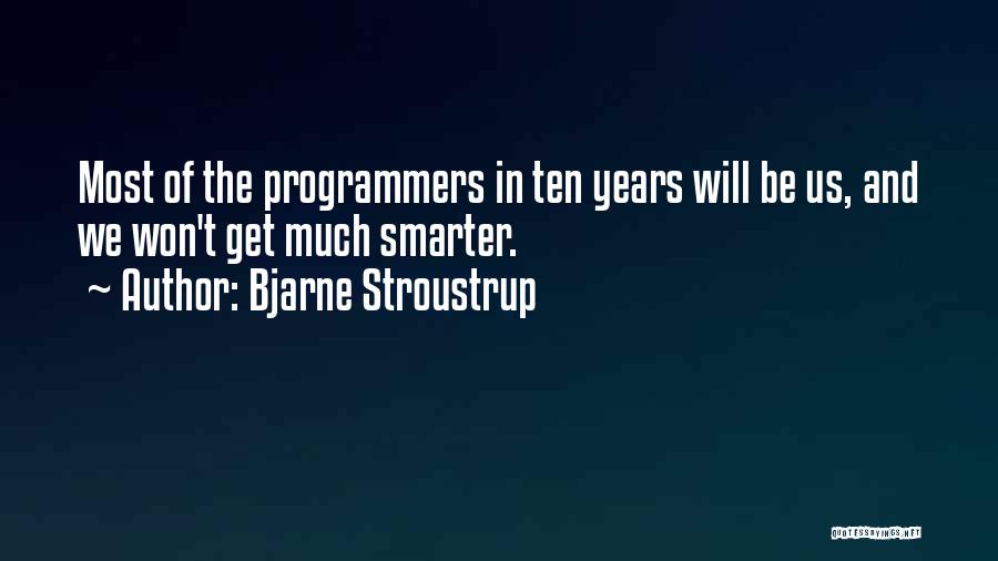 Bjarne Stroustrup Quotes: Most Of The Programmers In Ten Years Will Be Us, And We Won't Get Much Smarter.