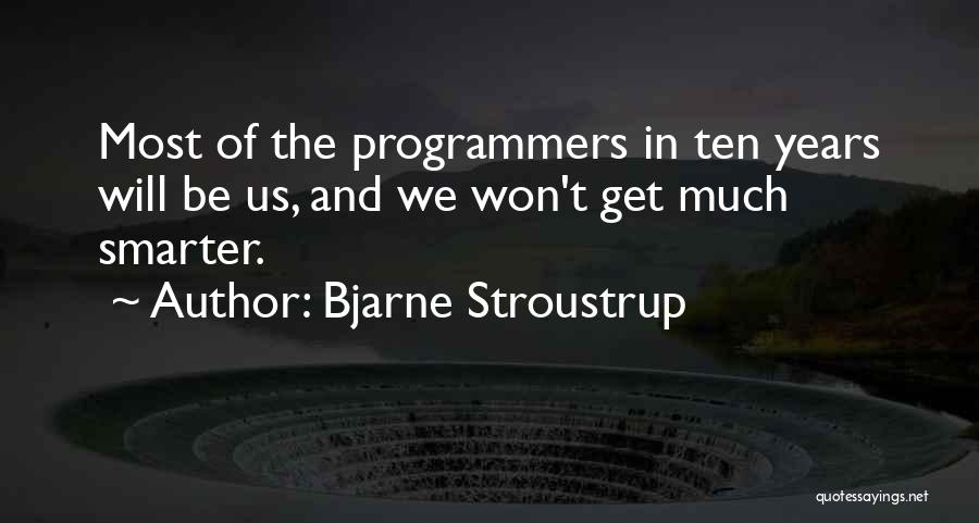 Bjarne Stroustrup Quotes: Most Of The Programmers In Ten Years Will Be Us, And We Won't Get Much Smarter.