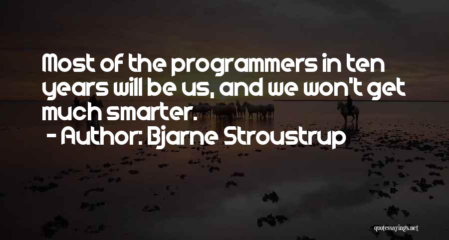 Bjarne Stroustrup Quotes: Most Of The Programmers In Ten Years Will Be Us, And We Won't Get Much Smarter.