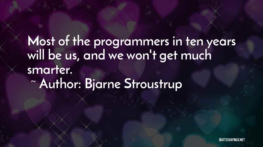 Bjarne Stroustrup Quotes: Most Of The Programmers In Ten Years Will Be Us, And We Won't Get Much Smarter.