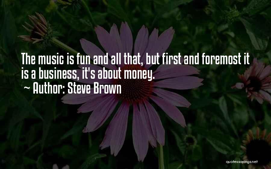 Steve Brown Quotes: The Music Is Fun And All That, But First And Foremost It Is A Business, It's About Money.